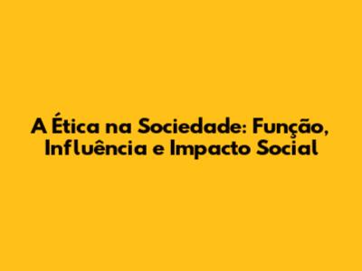 A Ética na Sociedade: Função, Influência e Impacto Social