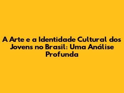 A Arte e a Identidade Cultural dos Jovens no Brasil: Uma Análise Profunda