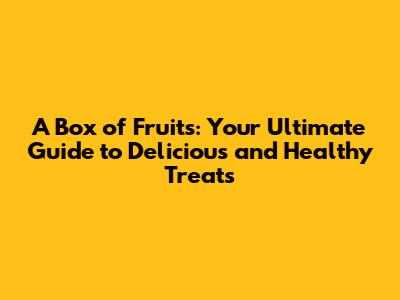 A Box of Fruits: Your Ultimate Guide to Delicious and Healthy Treats