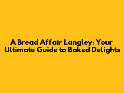 A Bread Affair Langley: Your Ultimate Guide to Baked Delights