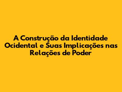 A Construção da Identidade Ocidental e Suas Implicações nas Relações de Poder