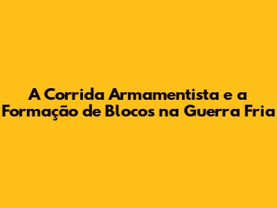 A Corrida Armamentista e a Formação de Blocos na Guerra Fria
