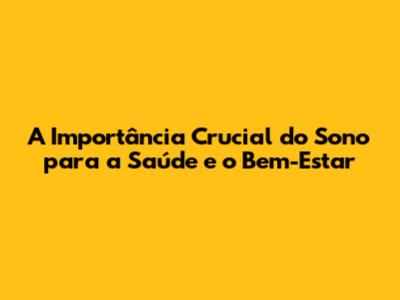 A Importância Crucial do Sono para a Saúde e o Bem-Estar