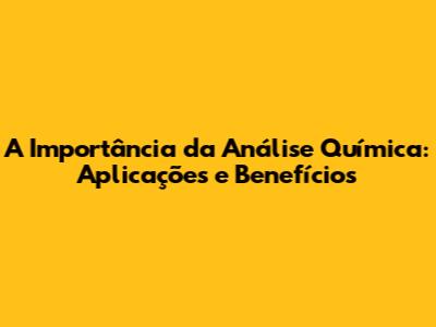 A Importância da Análise Química: Aplicações e Benefícios