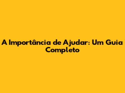 A Importância de Ajudar: Um Guia Completo