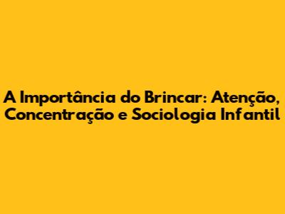 A Importância do Brincar: Atenção, Concentração e Sociologia Infantil