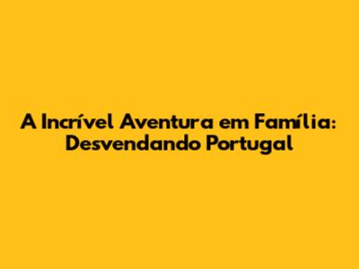 A Incrível Aventura em Família: Desvendando Portugal