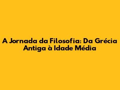 A Jornada da Filosofia: Da Grécia Antiga à Idade Média