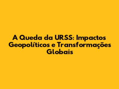 A Queda da URSS: Impactos Geopolíticos e Transformações Globais