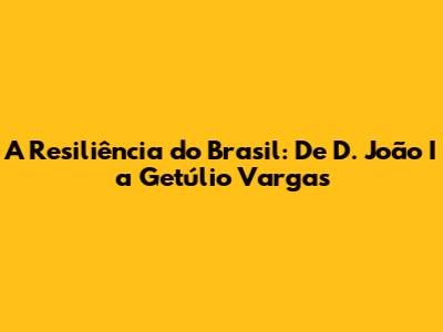 A Resiliência do Brasil: De D. João I a Getúlio Vargas