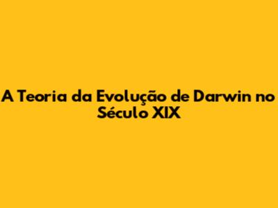 A Teoria da Evolução de Darwin no Século XIX