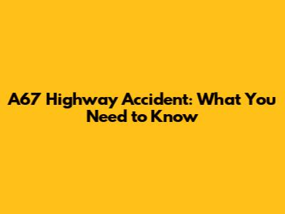 A67 Highway Accident: What You Need to Know