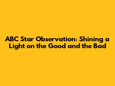 ABC Star Observation: Shining a Light on the Good and the Bad