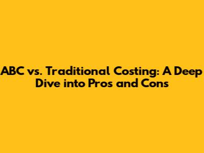 ABC vs. Traditional Costing: A Deep Dive into Pros and Cons