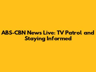 ABS-CBN News Live: TV Patrol and Staying Informed