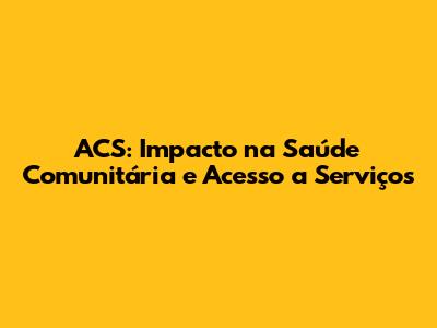ACS: Impacto na Saúde Comunitária e Acesso a Serviços