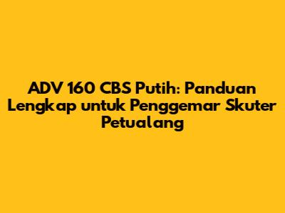 ADV 160 CBS Putih: Panduan Lengkap untuk Penggemar Skuter Petualang