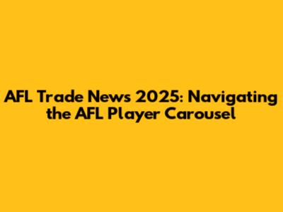 AFL Trade News 2025: Navigating the AFL Player Carousel
