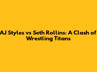 AJ Styles vs Seth Rollins: A Clash of Wrestling Titans