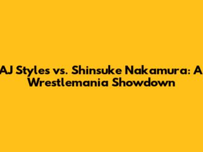 AJ Styles vs. Shinsuke Nakamura: A Wrestlemania Showdown