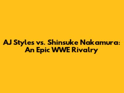 AJ Styles vs. Shinsuke Nakamura: An Epic WWE Rivalry