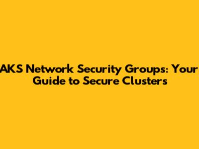 AKS Network Security Groups: Your Guide to Secure Clusters