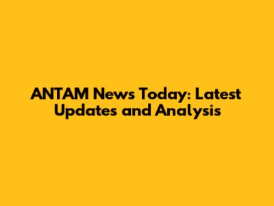 ANTAM News Today: Latest Updates and Analysis