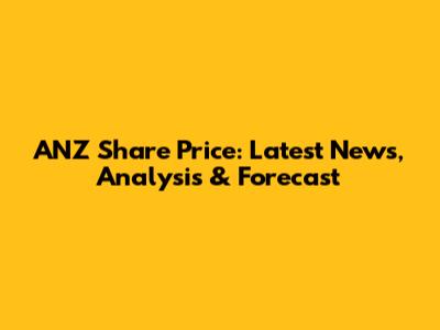 ANZ Share Price: Latest News, Analysis & Forecast