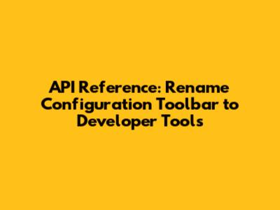 API Reference: Rename Configuration Toolbar to Developer Tools