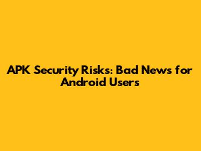 APK Security Risks: Bad News for Android Users