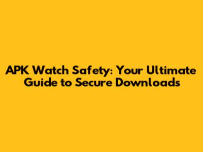 APK Watch Safety: Your Ultimate Guide to Secure Downloads