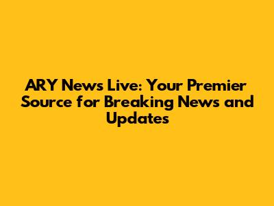 ARY News Live: Your Premier Source for Breaking News and Updates