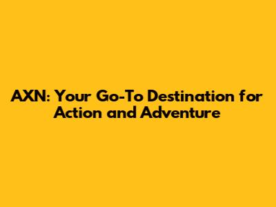 AXN: Your Go-To Destination for Action and Adventure