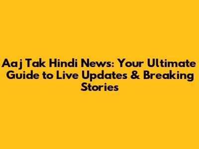 Aaj Tak Hindi News: Your Ultimate Guide to Live Updates & Breaking Stories