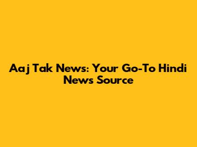 Aaj Tak News: Your Go-To Hindi News Source