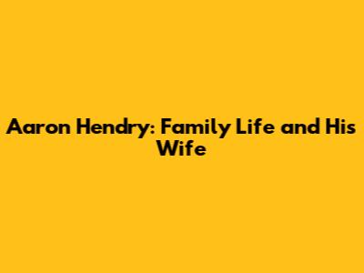 Aaron Hendry: Family Life and His Wife