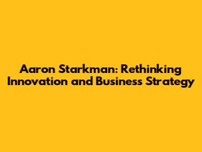 Aaron Starkman: Rethinking Innovation and Business Strategy
