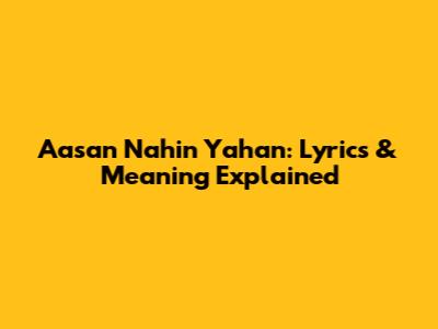 Aasan Nahin Yahan: Lyrics & Meaning Explained