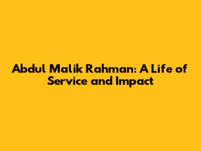Abdul Malik Rahman: A Life of Service and Impact