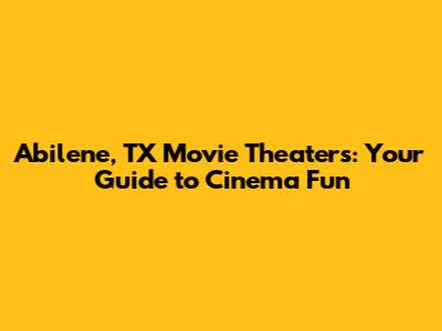 Abilene, TX Movie Theaters: Your Guide to Cinema Fun