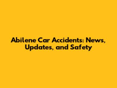 Abilene Car Accidents: News, Updates, and Safety