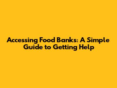 Accessing Food Banks: A Simple Guide to Getting Help