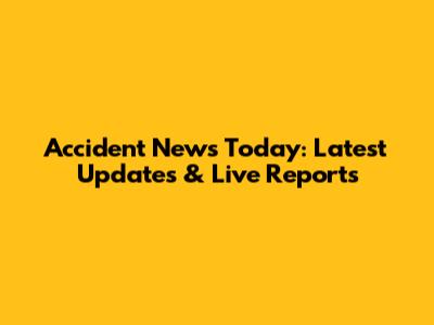 Accident News Today: Latest Updates & Live Reports