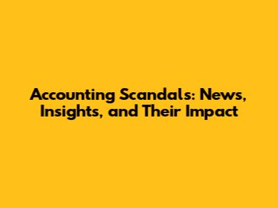 Accounting Scandals: News, Insights, and Their Impact