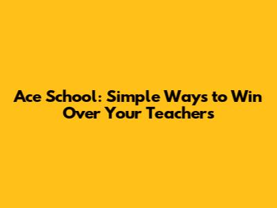 Ace School: Simple Ways to Win Over Your Teachers