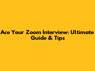 Ace Your Zoom Interview: Ultimate Guide & Tips