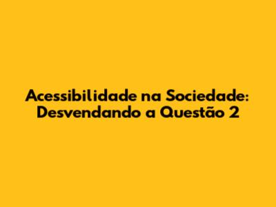 Acessibilidade na Sociedade: Desvendando a Questão 2
