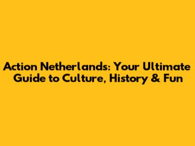 Action Netherlands: Your Ultimate Guide to Culture, History & Fun