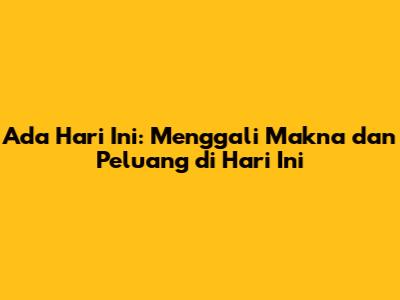 Ada Hari Ini: Menggali Makna dan Peluang di Hari Ini