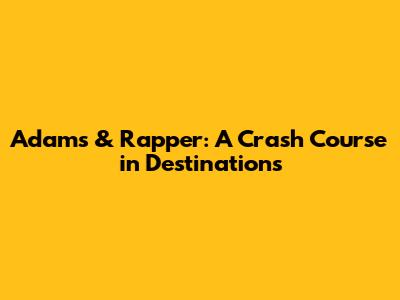 Adams & Rapper: A Crash Course in Destinations